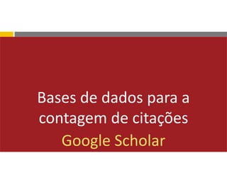 Bases de dados para a
contagem de citações
Google Scholar
 