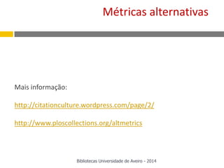 Mais informação:
http://citationculture.wordpress.com/page/2/
http://www.ploscollections.org/altmetrics
Métricas alternativas
Bibliotecas Universidade de Aveiro - 2014
 