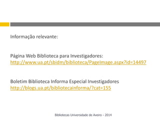 Informação relevante:
Página Web Biblioteca para Investigadores:
http://www.ua.pt/sbidm/biblioteca/PageImage.aspx?id=14497
Boletim Biblioteca Informa Especial Investigadores
http://blogs.ua.pt/bibliotecainforma/?cat=155
Bibliotecas Universidade de Aveiro - 2014
 