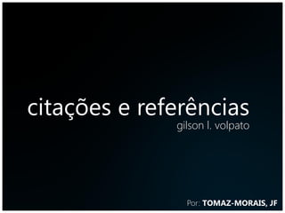 citações e referências
              gilson l. volpato




                Por: TOMAZ-MORAIS, JF
 
