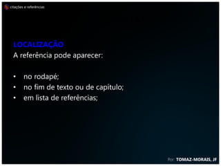 citações e referências



                         REFERÊNCIAS
  Localização
  A referência pode aparecer:

  •     no rodapé;
  •     no fim de texto ou de capítulo;
  •     em lista de referências;




                                          Por: TOMAZ-MORAIS, JF
 