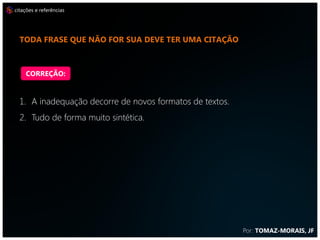 citações e referências




  não cite na discussão referência que não foi citada na
  introdução


    CORREÇÃO:


  1. A inadequação decorre de novos formatos de textos.
  2. Tudo de forma muito sintética.




                                                          Por: TOMAZ-MORAIS, JF
 