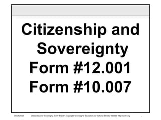 1
Citizenship and
Sovereignty
Form #12.001
Form #10.007
24JUN2014 Citizenship and Sovereignty, Form #12.001, Copyright Sovereignty Education and Defense Ministry (SEDM) http://sedm.org
 