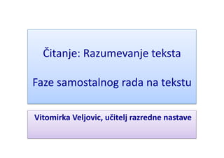 Čitanje:	
  Razumevanje	
  teksta	
  
Faze	
  samostalnog	
  rada	
  na	
  tekstu	
  
	
  Vitomirka	
  Veljovic,	
  učitelj	
  razredne	
  nastave	
  
 