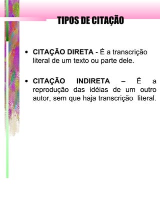 TIPOS DE CITAÇÃO
• CITAÇÃO DIRETA - É a transcrição
literal de um texto ou parte dele.
• CITAÇÃO INDIRETA – É a
reprodução das idéias de um outro
autor, sem que haja transcrição literal.
 