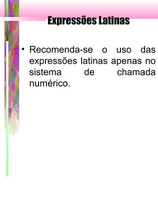 Expressões Latinas
• Recomenda-se o uso das
expressões latinas apenas no
sistema de chamada
numérico.
 