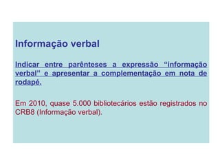 Informação verbal  Indicar entre parênteses a expressão “informação verbal” e apresentar a complementação em nota de rodapé. Em 2010, quase 5.000 bibliotecários estão registrados no CRB8 (Informação verbal).  