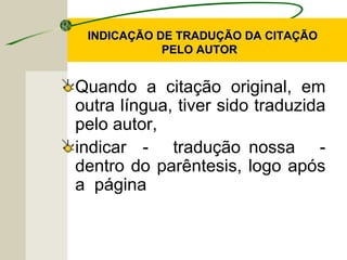 INDICAÇÃO DE TRADUÇÃO DA CITAÇÃOINDICAÇÃO DE TRADUÇÃO DA CITAÇÃO
PELO AUTORPELO AUTOR
Quando a citação original, em
outra língua, tiver sido traduzida
pelo autor,
indicar - tradução nossa -
dentro do parêntesis, logo após
a página
 