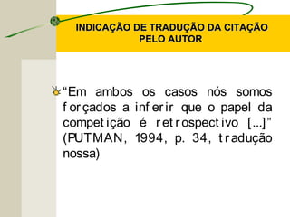 INDICAÇÃO DE TRADUÇÃO DA CITAÇÃOINDICAÇÃO DE TRADUÇÃO DA CITAÇÃO
PELO AUTORPELO AUTOR
“Em ambos os casos nós somos
f orçados a inf erir que o papel da
compet ição é ret rospect ivo [...]”
(PUTMAN, 1994, p. 34, t radução
nossa)
 