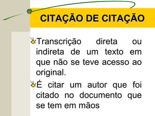 CITAÇÃO DE CITAÇÃOCITAÇÃO DE CITAÇÃO
Transcrição direta ou
indireta de um texto em
que não se teve acesso ao
original.
É citar um autor que foi
citado no documento que
se tem em mãos
 