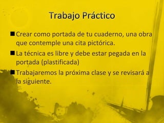 Crear como portada de tu cuaderno, una obra
que contemple una cita pictórica.
La técnica es libre y debe estar pegada en la
portada (plastificada)
Trabajaremos la próxima clase y se revisará a
la siguiente.
 