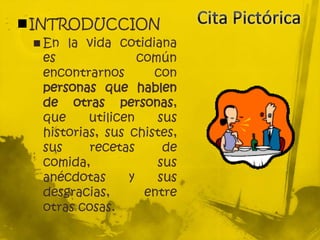 INTRODUCCION
 En la vida cotidiana
es común
encontrarnos con
personas que hablen
de otras personas,
que utilicen sus
historias, sus chistes,
sus recetas de
comida, sus
anécdotas y sus
desgracias, entre
otras cosas.
 