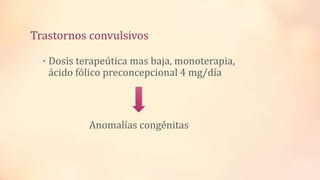 Trastornos convulsivos
• Dosis terapeútica mas baja, monoterapia,
ácido fólico preconcepcional 4 mg/día
Anomalías congénitas
 