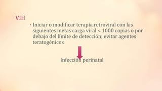VIH
• Iniciar o modificar terapia retroviral con las
siguientes metas carga viral < 1000 copias o por
debajo del límite de detección; evitar agentes
teratogénicos
Infección perinatal
 