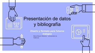 Presentación de datos
y bibliografía
Diseño y formato para futuros
trabajos
María Bosch Moreno · Universitat de
València
 