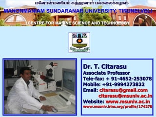 Dr. T. Citarasu
Associate Professor
Tele-fax: + 91-4652-253078
Mobile: +91-9994273822
Email: citarasu@gmail.com
citarasu@msuniv.ac.in
Website: www.msuniv.ac.in
www.msuniv.irins.org/profile/174278
CENTRE FOR MARINE SCIENCE AND TECHNOLOGY
MANONMANIAM SUNDARANAR UNIVERSITY, TIRUNELVELI
 
