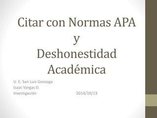 Citar con Normas APA 
y 
Deshonestidad 
Académica 
U. E. San Luis Gonzaga 
Isaac Vargas D. 
Investigación 2014/10/13 
 