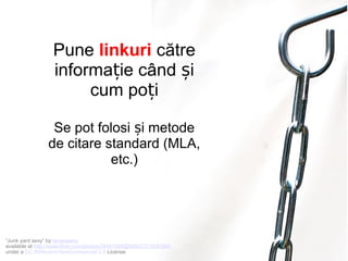 Pune linkuri către
informație când și
cum poți
Se pot folosi și metode
de citare standard (MLA,
etc.)

“Junk yard sexy” by tanakawho
available at http://www.flickr.com/photos/28481088@N00/2721930354/
under a CC Attribution-NonCommercial 2.0 License

 