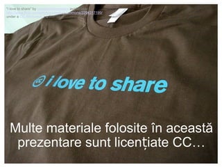 “i love to share” by creativecommoners available at
http://www.flickr.com/photos/creativecommons/2294317199/
under a CC Attribution 2.0 license

Multe materiale folosite în această
prezentare sunt licențiate CC…

 
