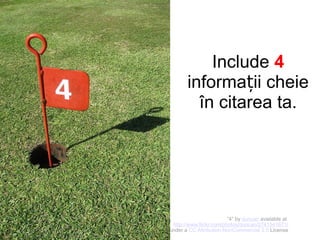 Include 4
informații cheie
în citarea ta.

“4” by duncan available at
http://www.flickr.com/photos/duncan/2741541671/
under a CC Attribution-NonCommercial 2.0 License

 