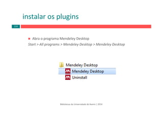 Abra o programa Mendeley Desktop 
Start > All programs > Mendeley Desktop > Mendeley Desktop
instalar os plugins
Bibliotecas da Universidade de Aveiro | 2014
114
 