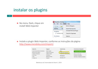 No menu Tools, clique em 
Install Web Importer
instalar os plugins
Bibliotecas da Universidade de Aveiro | 2014
Instale o plugin Web Importer, conforme as instruções da página 
http://www.mendeley.com/import/. 
116
 