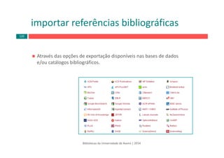 Através das opções de exportação disponíveis nas bases de dados 
e/ou catálogos bibliográficos.
importar referências bibliográficas
Bibliotecas da Universidade de Aveiro | 2014
120
 