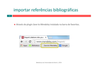 Através do plugin Save to Mendeley instalado na barra de favoritos.
importar referências bibliográficas
Bibliotecas da Universidade de Aveiro | 2014
121
 