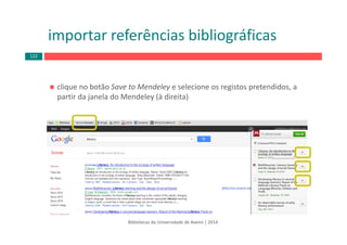 clique no botão Save to Mendeley e selecione os registos pretendidos, a 
partir da janela do Mendeley (à direita)
importar referências bibliográficas
Bibliotecas da Universidade de Aveiro | 2014
122
 