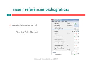 Através da inserção manual 
File > Add Entry Manually
inserir referências bibliográficas
Bibliotecas da Universidade de Aveiro | 2014
125
 