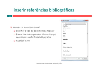Através da inserção manual 
Escolher o tipo de documento a registar
Preencher os campos com elementos que 
constituem a referência bibliográfica
Guardar (Save)
inserir referências bibliográficas
Bibliotecas da Universidade de Aveiro | 2014
126
 