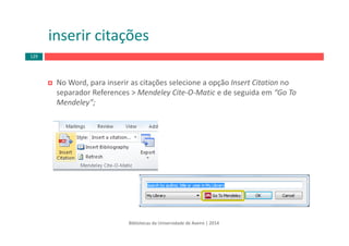 No Word, para inserir as citações selecione a opção Insert Citation no 
separador References > Mendeley Cite‐O‐Matic e de seguida em “Go To 
Mendeley”;
inserir citações
Bibliotecas da Universidade de Aveiro | 2014
129
 
