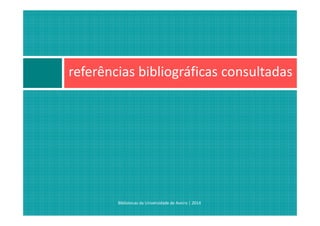 referências bibliográficas consultadas
Bibliotecas da Universidade de Aveiro | 2014
 