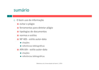 O bom uso da informação
evitar o plágio
ferramentas para detetar plágio
tipologias de documentos
normas e estilos
NP 405 ‐ estilo autor‐data
citações
referências bibliográficas
APA 6th ‐ estilo autor‐data
citações
referências bibliográficas
Bibliotecas da Universidade de Aveiro | 2014
sumário
2
 