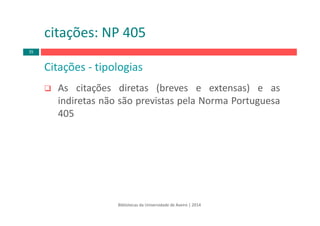 Citações ‐ tipologias
As citações diretas (breves e extensas) e as
indiretas não são previstas pela Norma Portuguesa
405
Bibliotecas da Universidade de Aveiro | 2014
citações: NP 405
35
 