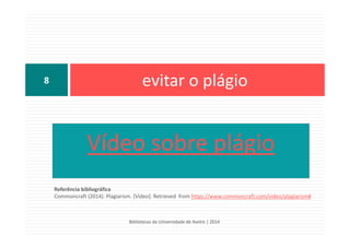 Vídeo sobre plágio
evitar o plágio
Bibliotecas da Universidade de Aveiro | 2014
Referência bibliográfica
Commoncraft (2014). Plagiarism. [Video]. Retrieved from https://www.commoncraft.com/video/plagiarism#
8
 