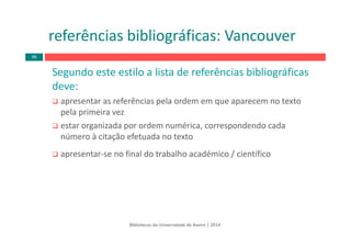 Segundo este estilo a lista de referências bibliográficas
deve:
apresentar as referências pela ordem em que aparecem no texto 
pela primeira vez
estar organizada por ordem numérica, correspondendo cada 
número à citação efetuada no texto
apresentar‐se no final do trabalho académico / científico
Bibliotecas da Universidade de Aveiro | 2014
referências bibliográficas: Vancouver
96
 