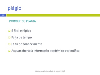 PORQUE SE PLAGIA
 É fácil e rápido
 Falta de tempo
 Falta de conhecimento
 Acesso aberto à informação académica e científica
Bibliotecas da Universidade de Aveiro | 2015
plágio
10
 