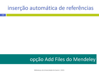 inserção automática de referências
Bibliotecas da Universidade de Aveiro | 2015
100
PODE SER EXECUTADA DE 3 FORMAS, ATRAVÉS:
 do botão Save to Mendeley
 de opções de exportação próprias dos recursos
(ex.: nos casos em que o botão Save to Mendeley não funciona)
 da opção Add Files do Mendeley Desktop
(nos casos em que existam ficheiros PDF previamente guardados em
pastas locais )
 