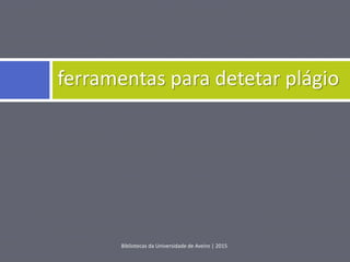 Bibliotecas da Universidade de Aveiro | 2015
ferramentas para detetar plágio
 