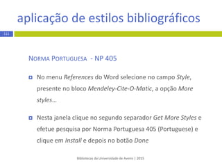 apresentação da bibliografia
Bibliotecas da Universidade de Aveiro | 2015
111
 A lista de referências bibliográficas não é introduzida
automaticamente pelo Mendeley no Word
 Para ativar esta opção selecione no menu superior do Word
References a opção Insert Bibliography presente no bloco
Mendeley -Cite-O-Matic
 