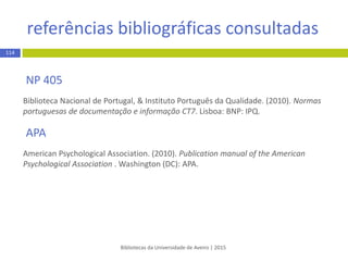 aplicação de estilos bibliográficos
Bibliotecas da Universidade de Aveiro | 2015
114
AMERICAN PSYCHOLOGICAL ASSOCIATION – APA 6TH
 No menu References do Word selecione no campo Style,
presente no bloco Mendeley-cite-O-Matic, a opção More
styles…
 Nesta janela clique no segundo separador Get More Styles e
efetue pesquisa por Vancouver clique em Install e depois no
botão Done
 