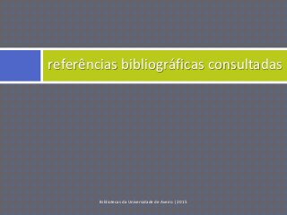 Bibliotecas da Universidade de Aveiro | 2015
referências bibliográficas consultadas
 