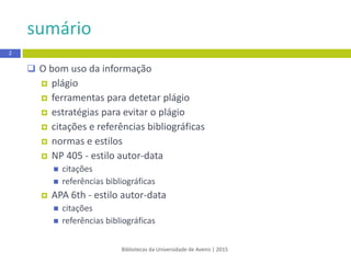  O bom uso da informação
 plágio
 ferramentas para detetar plágio
 estratégias para evitar o plágio
 citação e referência bibliográfica
 normas e estilos
 APA 6th - estilo autor-data
 citações
 referências bibliográficas
 Vancouver - estilo numérico
 citações
 referências bibliográficas
Bibliotecas da Universidade de Aveiro | 2015
sumário
2
 