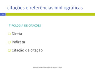 TIPOLOGIA DE CITAÇÕES
 Direta
 Indireta
 Citação de citação
citação e referência bibliográfica
Bibliotecas da Universidade de Aveiro | 2015
24
 