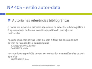 Citação de citação
 quando o autor do trabalho transcreve, direta ou
indiretamente, um texto a cujo original não teve acesso
 as citações são antecedidas da expressão “as cited in” e
seguem a seguinte estrutura:
Bibliotecas da Universidade de Aveiro | 2015
51
APA 6th - estilo autor-data
Este tipo de citação deve ser evitada e apenas utilizada quando
a obra original não se encontrar acessível.
 