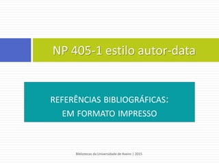  Referências bibliográficas
 a lista de referências bibliográficas deve estar organizada por
ordem alfabética do Apelido do primeiro autor de cada uma das
referências
 a lista de referências bibliográficas deve apresentar-se no final
do documento
 deve incluir, para cada tipologia de documento,todos os
campos considerados essenciais
Bibliotecas da Universidade de Aveiro | 2015
54
APA 6th - estilo autor-data
 