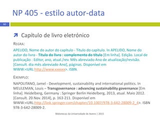 Artigo científico
REGRA:
Apelido do autor, Maiúsculas das iniciais dos primeiros nomes. (Ano).
Título do artigo: Complemento do título. Título da Revista,
Volume(Número), páginas.
EXEMPLO:
Almeida, C.M., Ferreira, A.M., & Costa, C.M. (2010). Aeroportos e turismo
residencial: Do conhecimento às estratégias. RevistaTurismo &
Desenvolvimento, 2(13/14), 473-484.
Bibliotecas da Universidade de Aveiro | 2015
60
APA 6th - estilo autor-data
 