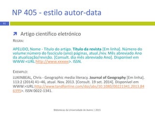  Tese ou dissertação
REGRA:
Apelido do autor, Maiúsculas das iniciais dos primeiros nomes. (Ano).
Título da dissertação de mestrado ou tese de doutoramento:
Complemento de título (Unpublished master’s thesis ou Unpublished
doctoral dissertation) Nome da Instituição, Local da instituição.
EXEMPLO:
Alves, T. M. G. (2013). Alterações climáticas: Cenários socioeconómicos para
a Ria de Aveiro (Unpublished master’s thesis) Universidade de Aveiro,
Aveiro.
Bibliotecas da Universidade de Aveiro | 2015
61
APA 6th - estilo autor-data
 
