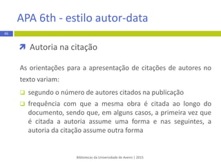  Tese ou dissertação eletrónica
REGRA:
Apelido do autor, Maiúsculas das iniciais dos primeiros nomes. (Ano).
Título da dissertação de mestrado ou tese de doutoramento:
Complemento de título (Master’s thesis ou Doctoral dissertation,
Nome da Instituição). Retrieved from http://www.xxxxxx
EXEMPLO:
Alves, T. M. G. (2013). Alterações climáticas: Cenários socioeconómicos para
a Ria de Aveiro (Master’s thesis, Universidade de Aveiro). Retrieved from
http://ria.ua.pt/handle/10773/12141
66
APA 6th - estilo autor-data
Bibliotecas da Universidade de Aveiro | 2015
 